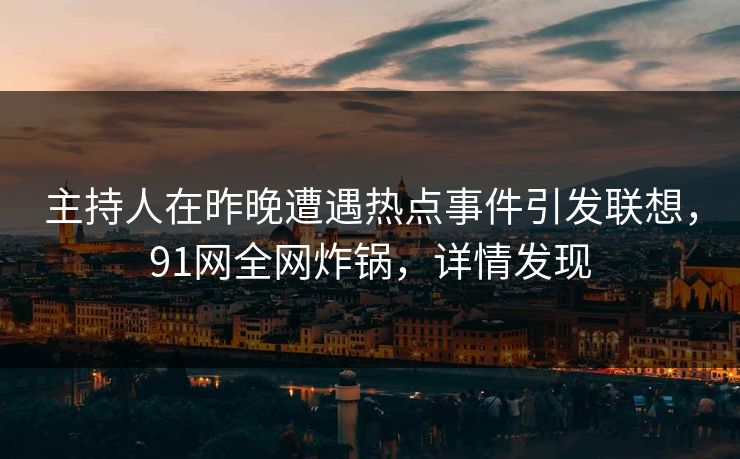 主持人在昨晚遭遇热点事件引发联想，91网全网炸锅，详情发现