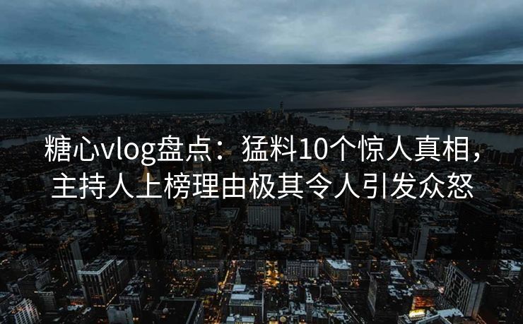 糖心vlog盘点：猛料10个惊人真相，主持人上榜理由极其令人引发众怒