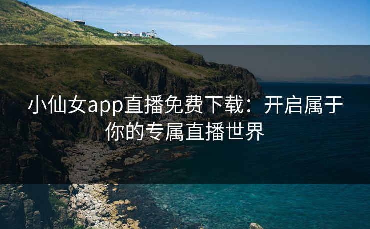 小仙女app直播免费下载：开启属于你的专属直播世界