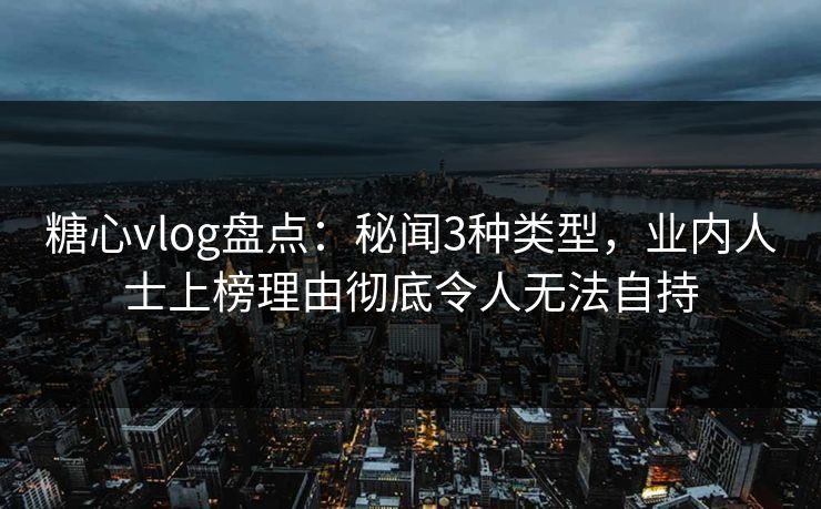 糖心vlog盘点：秘闻3种类型，业内人士上榜理由彻底令人无法自持