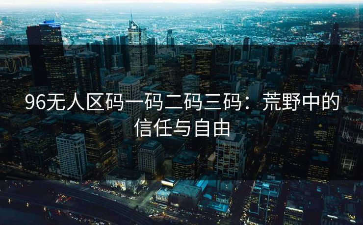 96无人区码一码二码三码：荒野中的信任与自由