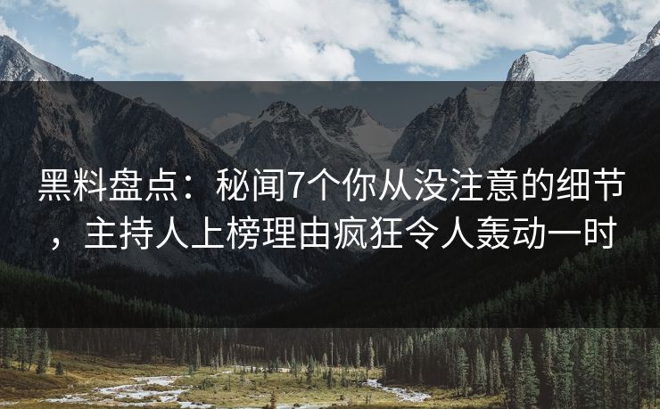 黑料盘点：秘闻7个你从没注意的细节，主持人上榜理由疯狂令人轰动一时