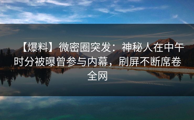 【爆料】微密圈突发：神秘人在中午时分被曝曾参与内幕，刷屏不断席卷全网