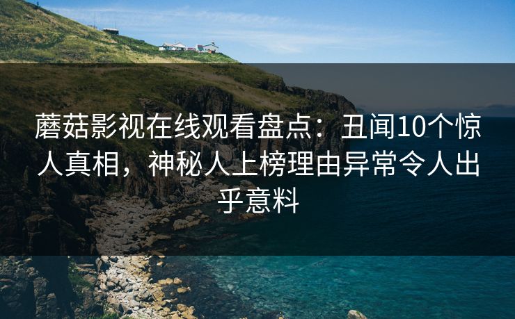 蘑菇影视在线观看盘点：丑闻10个惊人真相，神秘人上榜理由异常令人出乎意料