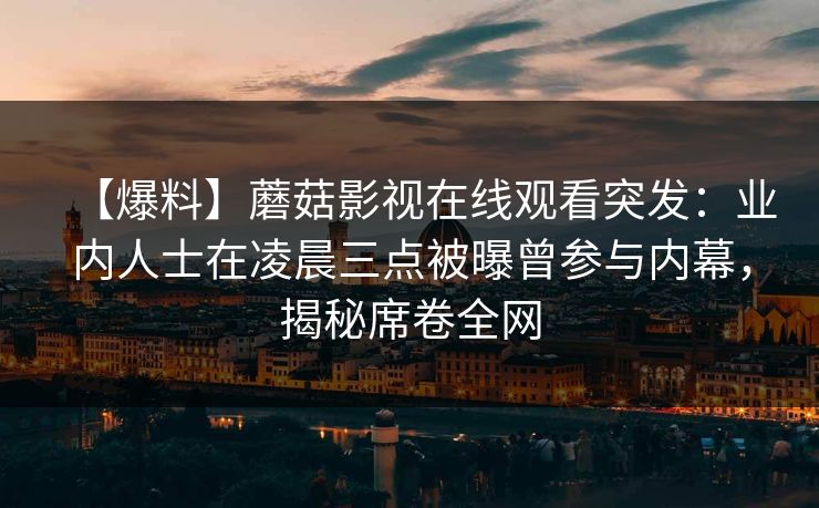 【爆料】蘑菇影视在线观看突发：业内人士在凌晨三点被曝曾参与内幕，揭秘席卷全网
