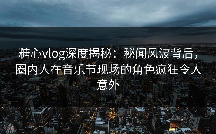 糖心vlog深度揭秘：秘闻风波背后，圈内人在音乐节现场的角色疯狂令人意外