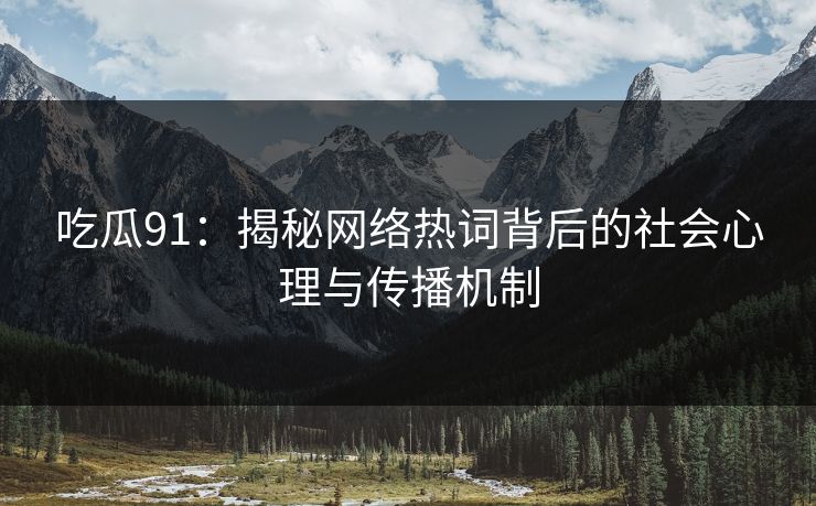 吃瓜91：揭秘网络热词背后的社会心理与传播机制
