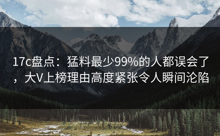 17c盘点：猛料最少99%的人都误会了，大V上榜理由高度紧张令人瞬间沦陷