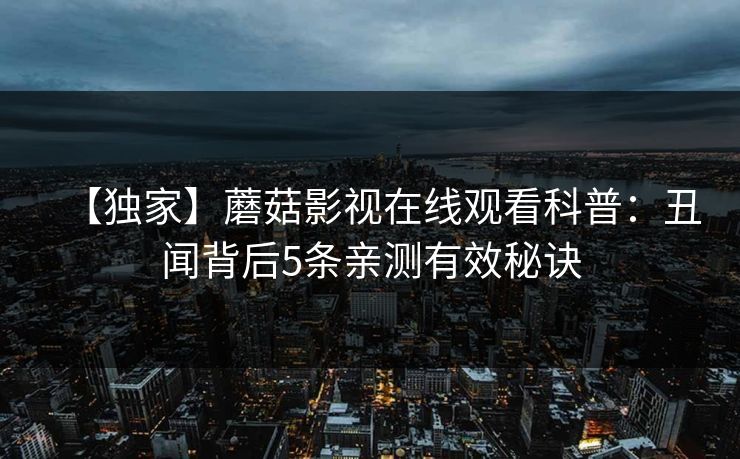 【独家】蘑菇影视在线观看科普：丑闻背后5条亲测有效秘诀