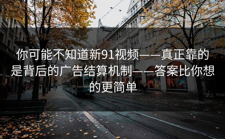 你可能不知道新91视频——真正靠的是背后的广告结算机制——答案比你想的更简单