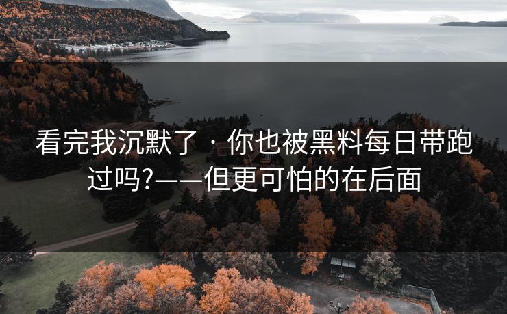 看完我沉默了 · 你也被黑料每日带跑过吗?——但更可怕的在后面