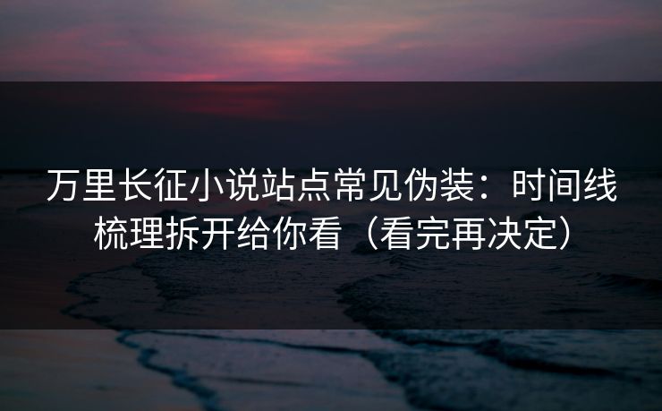 万里长征小说站点常见伪装:时间线梳理拆开给你看(看完再决定) 万里长征小说站点常见伪装:时间线梳理拆开给你看(看完再决定)