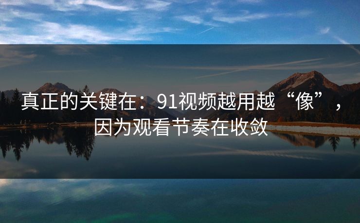 真正的关键在：91视频越用越“像”，因为观看节奏在收敛