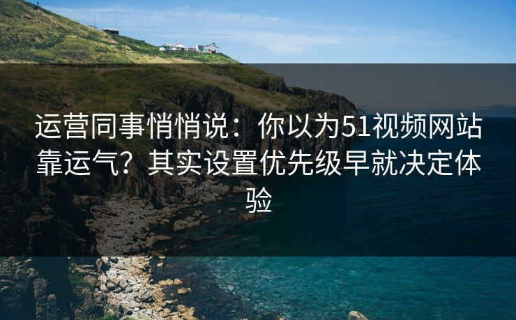 运营同事悄悄说：你以为51视频网站靠运气？其实设置优先级早就决定体验