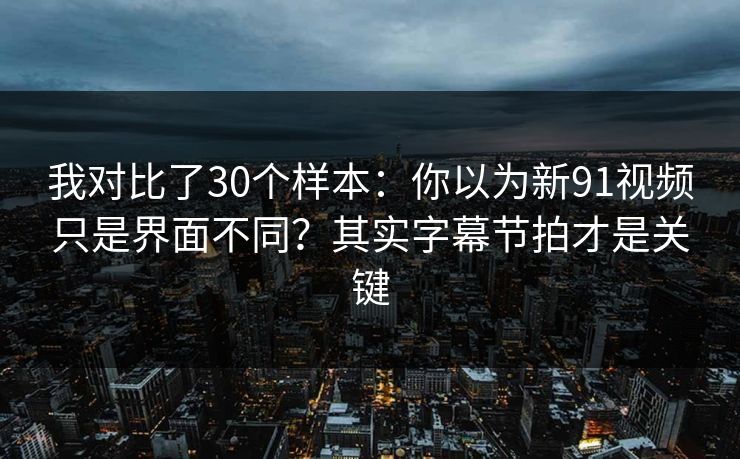 我对比了30个样本：你以为新91视频只是界面不同？其实字幕节拍才是关键