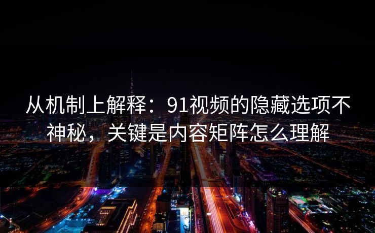 从机制上解释：91视频的隐藏选项不神秘，关键是内容矩阵怎么理解