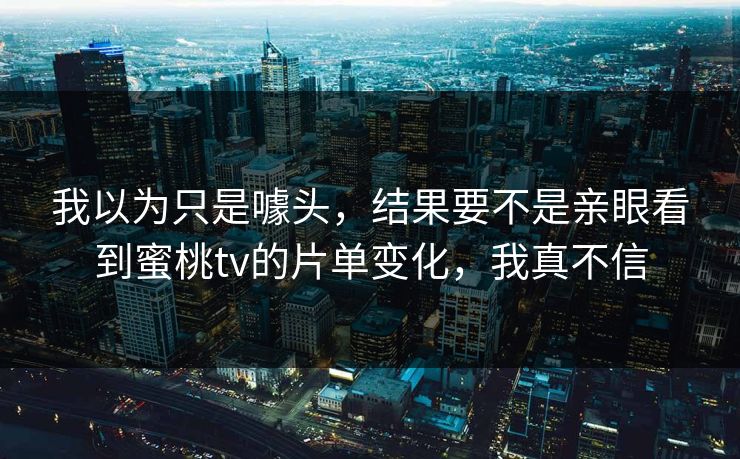 我以为只是噱头，结果要不是亲眼看到蜜桃tv的片单变化，我真不信