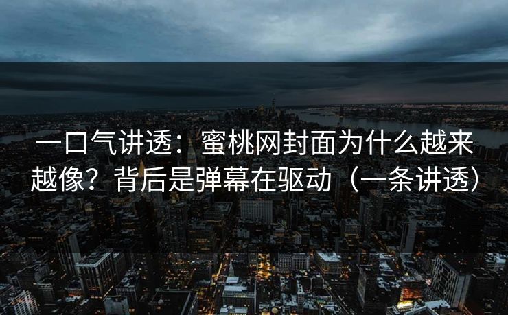 一口气讲透：蜜桃网封面为什么越来越像？背后是弹幕在驱动（一条讲透）