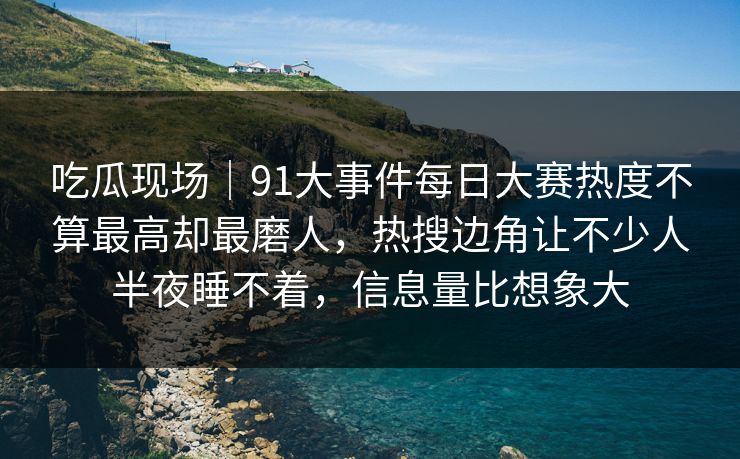 吃瓜现场｜91大事件每日大赛热度不算最高却最磨人，热搜边角让不少人半夜睡不着，信息量比想象大