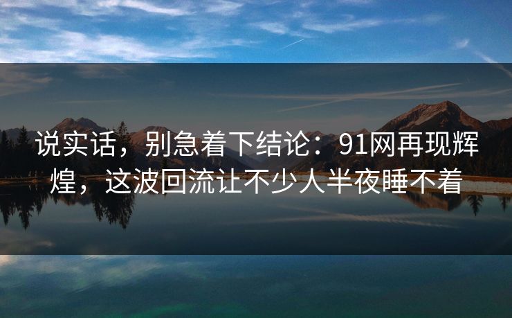 说实话，别急着下结论：91网再现辉煌，这波回流让不少人半夜睡不着