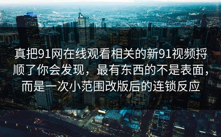 真把91网在线观看相关的新91视频捋顺了你会发现，最有东西的不是表面，而是一次小范围改版后的连锁反应