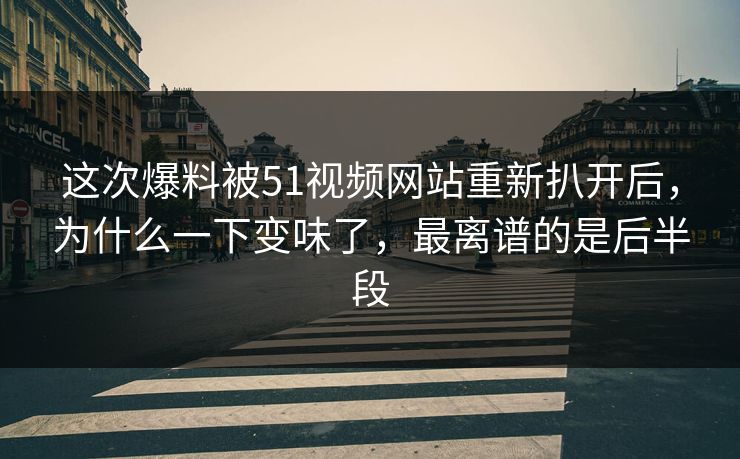 这次爆料被51视频网站重新扒开后，为什么一下变味了，最离谱的是后半段